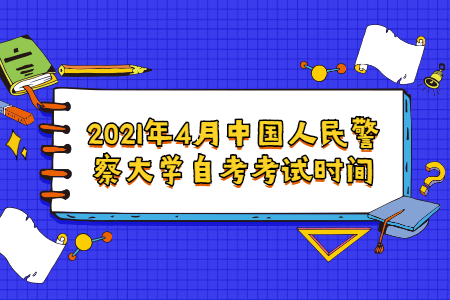 2021年4月中國(guó)人民警察大學(xué)自考考試時(shí)間