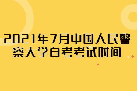 2021年7月中國人民警察大學自考考試時間