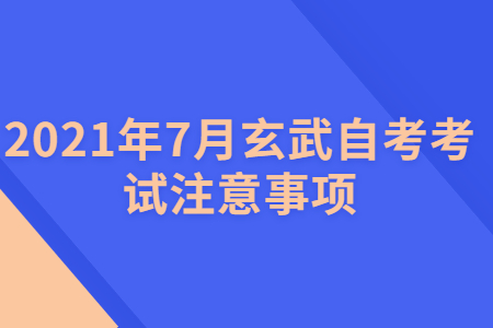 2021年7月玄武自考考試注意事項